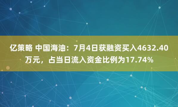 亿策略 中国海油：7月4日获融资买入4632.40万元，占当日流入资金比例为17.74%
