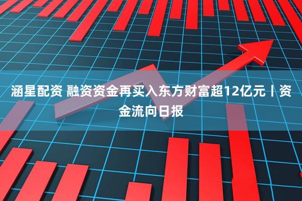 涵星配资 融资资金再买入东方财富超12亿元丨资金流向日报