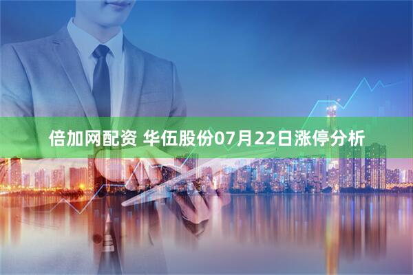 倍加网配资 华伍股份07月22日涨停分析