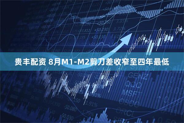 贵丰配资 8月M1-M2剪刀差收窄至四年最低
