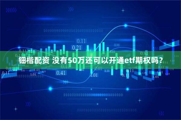 钿楷配资 没有50万还可以开通etf期权吗？