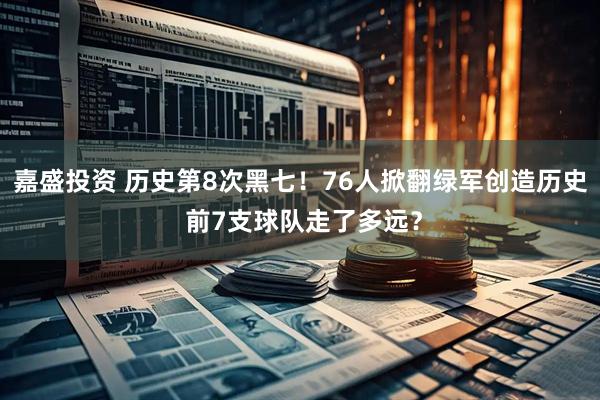 嘉盛投资 历史第8次黑七！76人掀翻绿军创造历史 前7支球队走了多远？