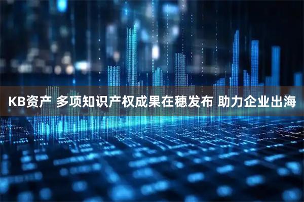 KB资产 多项知识产权成果在穗发布 助力企业出海